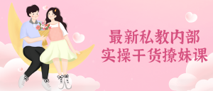 最新私教内部实操干货撩妹课-兰花雅阁